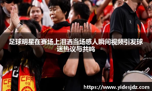 足球明星在赛场上泪洒当场感人瞬间视频引发球迷热议与共鸣