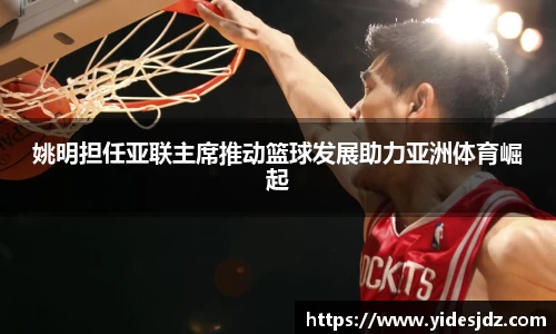 姚明担任亚联主席推动篮球发展助力亚洲体育崛起
