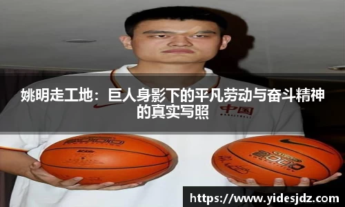 姚明走工地:巨人身影下的平凡劳动与奋斗精神的真实写照