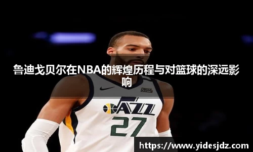 鲁迪戈贝尔在NBA的辉煌历程与对篮球的深远影响