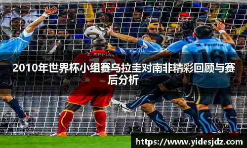 2010年世界杯小组赛乌拉圭对南非精彩回顾与赛后分析
