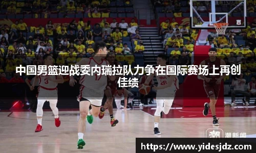 中国男篮迎战委内瑞拉队力争在国际赛场上再创佳绩